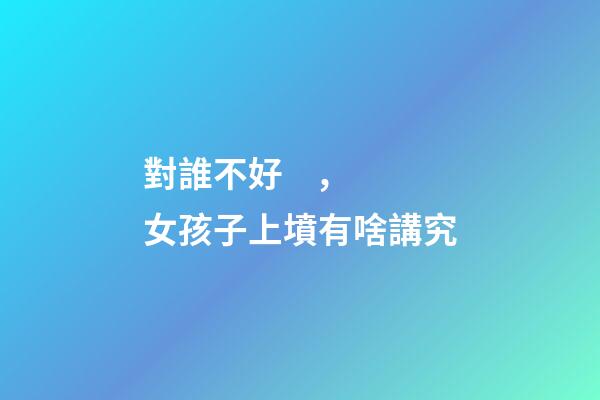 對誰不好，女孩子上墳有啥講究